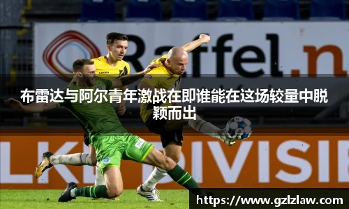 zoty中欧布雷达与阿尔青年激战在即谁能在这场较量中脱颖而出